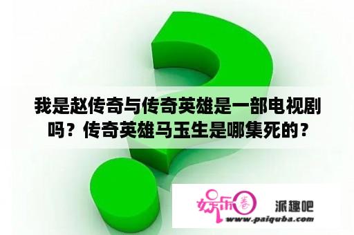 我是赵传奇与传奇英雄是一部电视剧吗？传奇英雄马玉生是哪集死的？