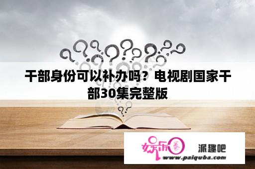 干部身份可以补办吗？电视剧国家干部30集完整版