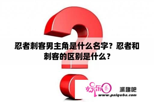 忍者刺客男主角是什么名字？忍者和刺客的区别是什么？