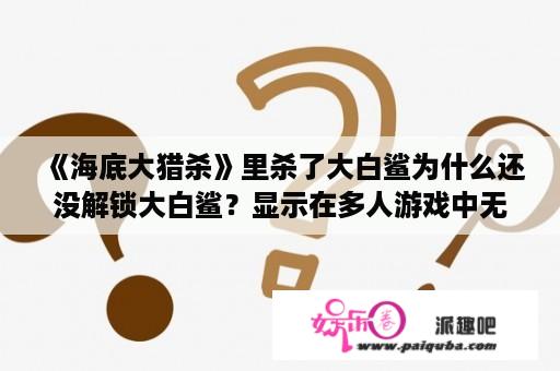 《海底大猎杀》里杀了大白鲨为什么还没解锁大白鲨？显示在多人游戏中无法实现？大白鲨游戏