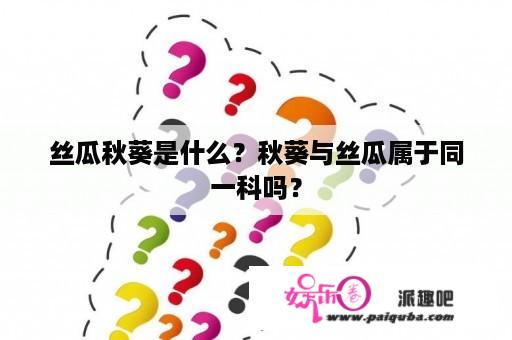 丝瓜秋葵是什么？秋葵与丝瓜属于同一科吗？