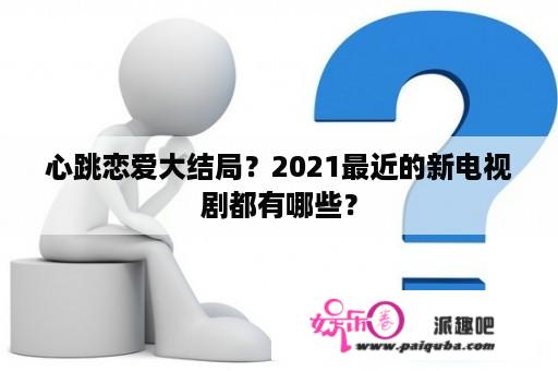 心跳恋爱大结局？2021最近的新电视剧都有哪些？