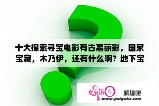 十大探索寻宝电影有古墓丽影，国家宝藏，木乃伊，还有什么啊？地下宝藏的所有电影？