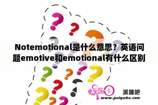 Notemotional是什么意思？英语问题emotive和emotional有什么区别？