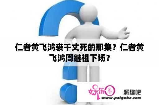 仁者黄飞鸿裘千丈死的那集？仁者黄飞鸿周继祖下场？