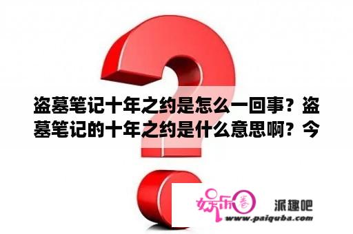 盗墓笔记十年之约是怎么一回事？盗墓笔记的十年之约是什么意思啊？今天发生什么事了～？