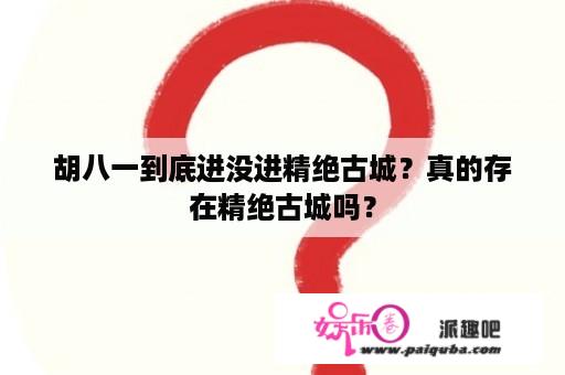 胡八一到底进没进精绝古城？真的存在精绝古城吗？