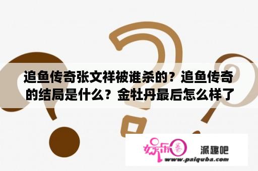 追鱼传奇张文祥被谁杀的？追鱼传奇的结局是什么？金牡丹最后怎么样了？