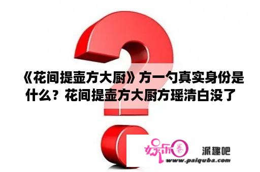 《花间提壶方大厨》方一勺真实身份是什么？花间提壶方大厨方瑶清白没了后续？