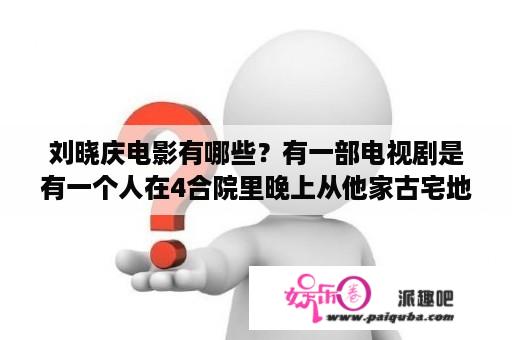 刘晓庆电影有哪些？有一部电视剧是有一个人在4合院里晚上从他家古宅地下挖出了慈禧的八箱宝藏？