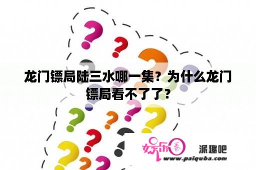 龙门镖局陆三水哪一集？为什么龙门镖局看不了了？