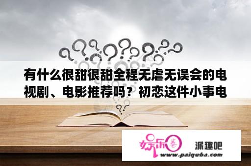 有什么很甜很甜全程无虐无误会的电视剧、电影推荐吗？初恋这件小事电影免费观看在线