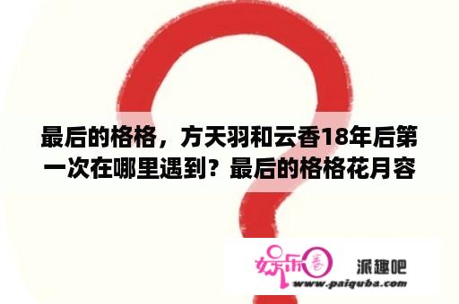 最后的格格，方天羽和云香18年后第一次在哪里遇到？最后的格格花月容结局？