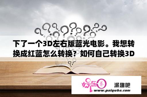 下了一个3D左右版蓝光电影。我想转换成红蓝怎么转换？如何自己转换3D红蓝电影？