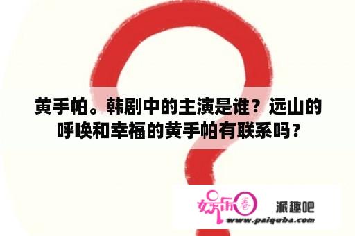 黄手帕。韩剧中的主演是谁？远山的呼唤和幸福的黄手帕有联系吗？