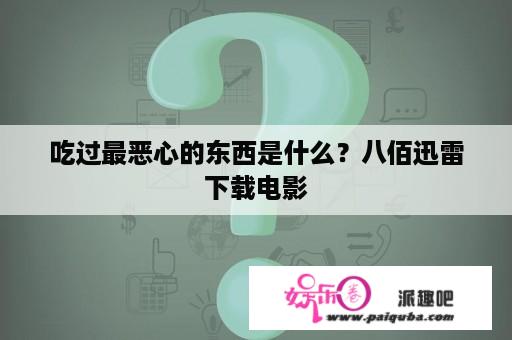 吃过最恶心的东西是什么？八佰迅雷下载电影