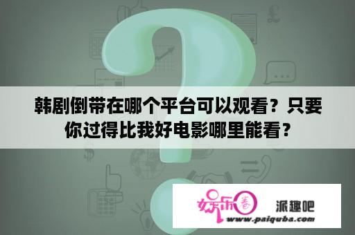 韩剧倒带在哪个平台可以观看？只要你过得比我好电影哪里能看？