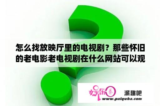 怎么找放映厅里的电视剧？那些怀旧的老电影老电视剧在什么网站可以观看高清晰的呢？