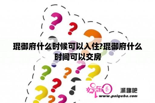 琨御府什么时候可以入住?琨御府什么时间可以交房