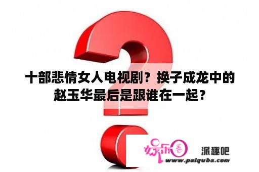 十部悲情女人电视剧？换子成龙中的赵玉华最后是跟谁在一起？