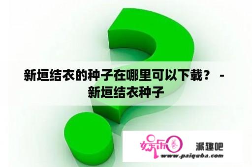 新垣结衣的种子在哪里可以下载？ - 新垣结衣种子