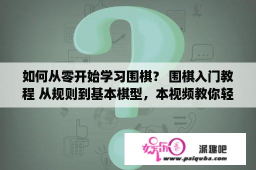 如何从零开始学习围棋？ 围棋入门教程 从规则到基本棋型，本视频教你轻松掌握围棋的基本技巧，让你成为一个优秀的围棋手。