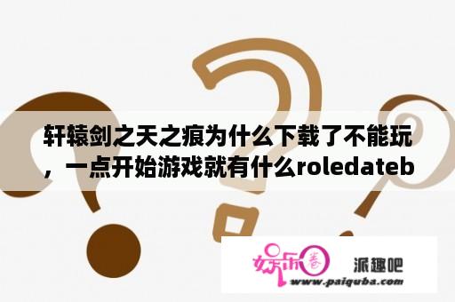 轩辕剑之天之痕为什么下载了不能玩，一点开始游戏就有什么roledatebased failed？轩辕剑3天之痕手机版