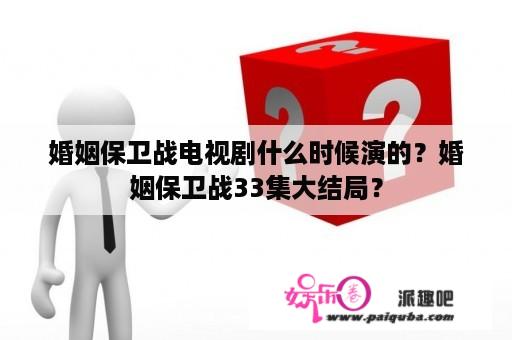 婚姻保卫战电视剧什么时候演的？婚姻保卫战33集大结局？