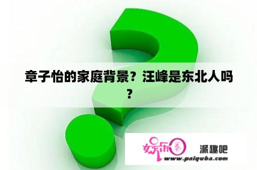 章子怡的家庭背景？汪峰是东北人吗？