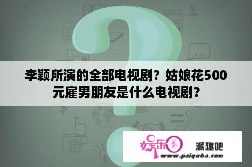 李颖所演的全部电视剧？姑娘花500元雇男朋友是什么电视剧？