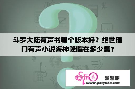 斗罗大陆有声书哪个版本好？绝世唐门有声小说海神降临在多少集？