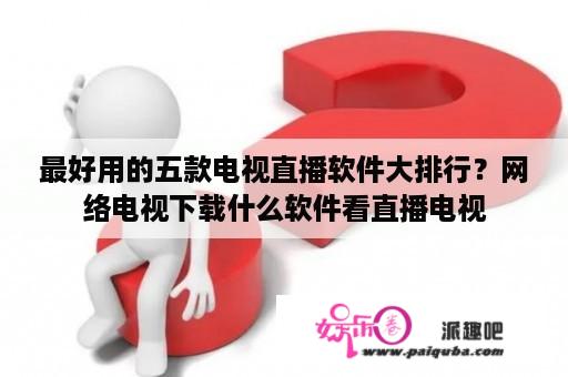 最好用的五款电视直播软件大排行？网络电视下载什么软件看直播电视