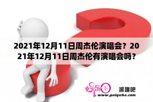 2021年12月11日周杰伦演唱会？2021年12月11日周杰伦有演唱会吗？