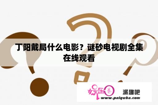 丁阳戴局什么电影？谜砂电视剧全集在线观看