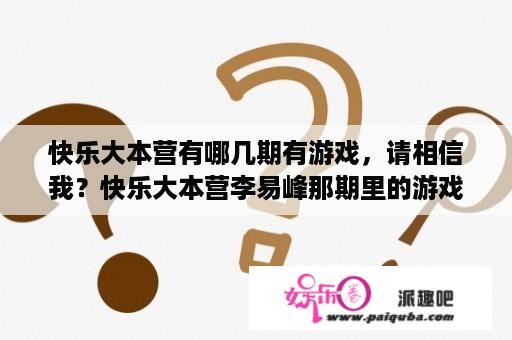 快乐大本营有哪几期有游戏，请相信我？快乐大本营李易峰那期里的游戏？