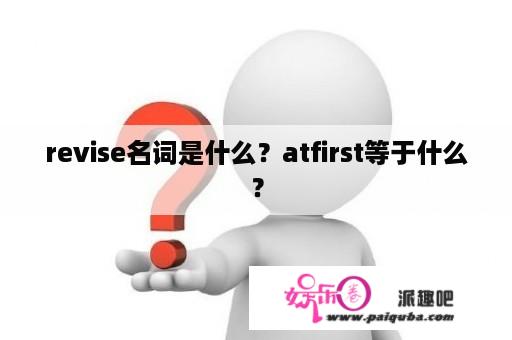 revise名词是什么？atfirst等于什么？