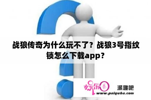 战狼传奇为什么玩不了？战狼3号指纹锁怎么下载app？