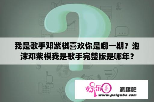 我是歌手邓紫棋喜欢你是哪一期？泡沫邓紫棋我是歌手完整版是哪年？