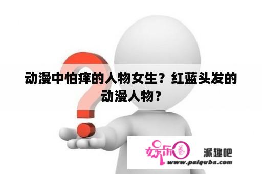 动漫中怕痒的人物女生？红蓝头发的动漫人物？