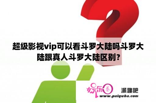 超级影视vip可以看斗罗大陆吗斗罗大陆跟真人斗罗大陆区别？