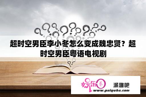 超时空男臣李小冬怎么变成魏忠贤？超时空男臣粤语电视剧