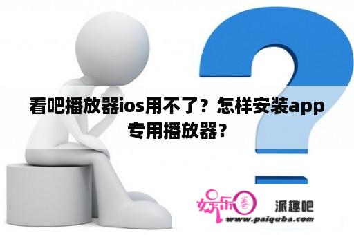 看吧播放器ios用不了？怎样安装app专用播放器？