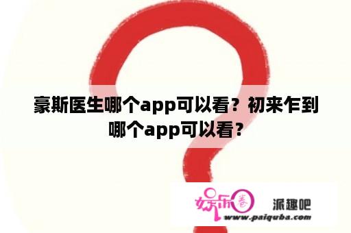 豪斯医生哪个app可以看？初来乍到哪个app可以看？