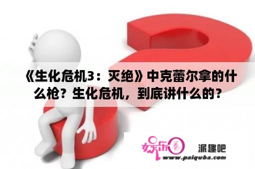 《生化危机3：灭绝》中克蕾尔拿的什么枪？生化危机，到底讲什么的？