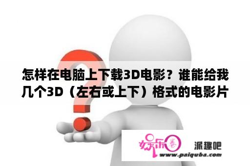 怎样在电脑上下载3D电影？谁能给我几个3D（左右或上下）格式的电影片源急需下载观看？