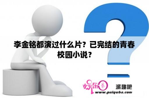 李金铭都演过什么片？已完结的青春校园小说？