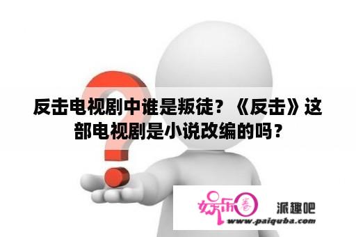 反击电视剧中谁是叛徒？《反击》这部电视剧是小说改编的吗？