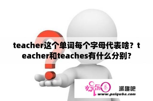 teacher这个单词每个字母代表啥？teacher和teaches有什么分别？