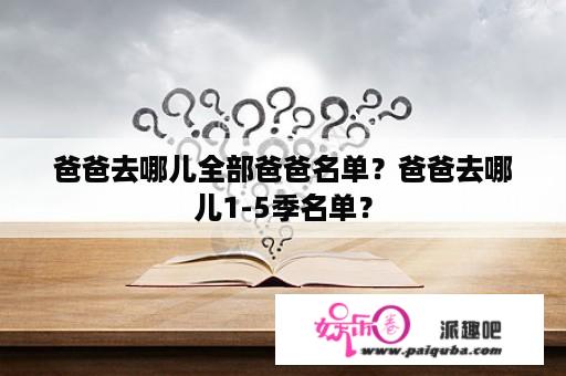 爸爸去哪儿全部爸爸名单？爸爸去哪儿1-5季名单？