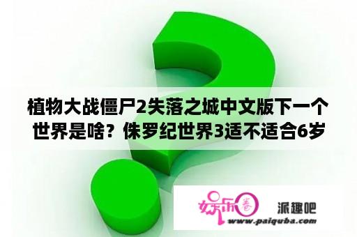 植物大战僵尸2失落之城中文版下一个世界是啥？侏罗纪世界3适不适合6岁小朋友？